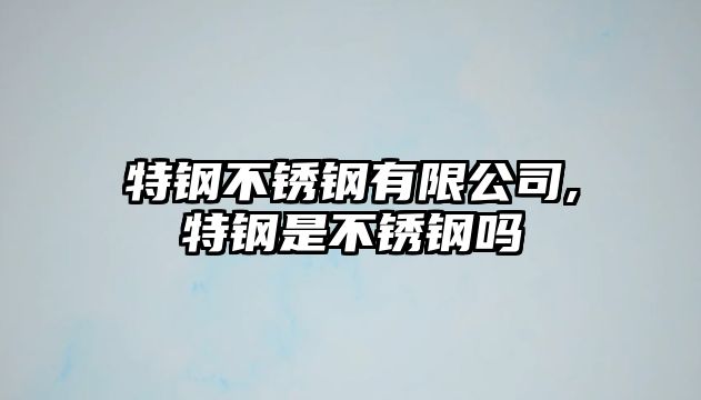 特鋼不銹鋼有限公司,特鋼是不銹鋼嗎