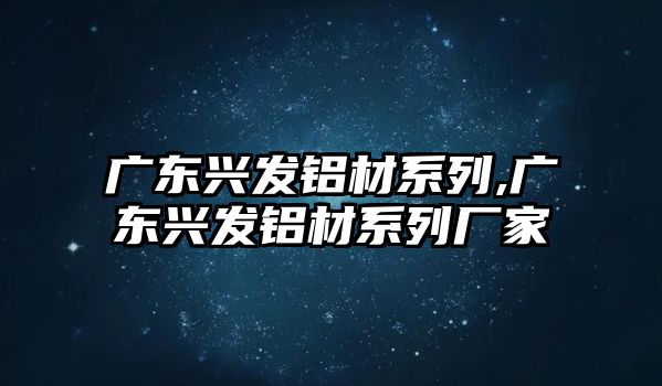 廣東興發(fā)鋁材系列,廣東興發(fā)鋁材系列廠家