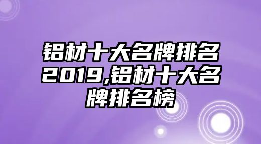 鋁材十大名牌排名2019,鋁材十大名牌排名榜