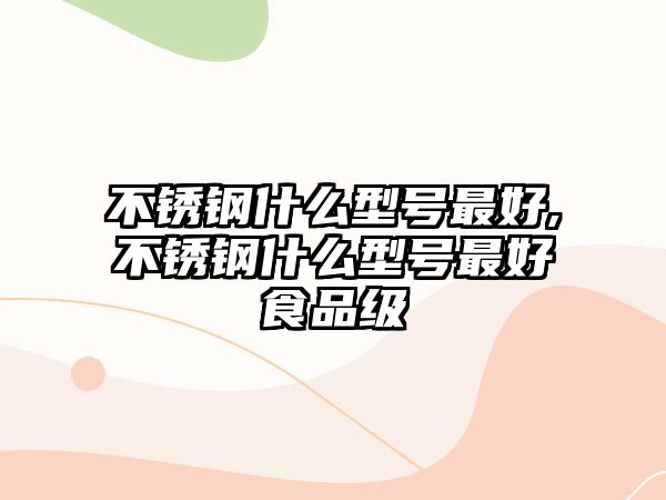 不銹鋼什么型號最好,不銹鋼什么型號最好食品級