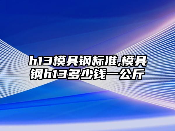 h13模具鋼標(biāo)準(zhǔn),模具鋼h13多少錢一公斤