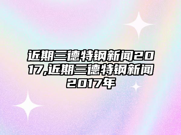 近期三德特鋼新聞2017,近期三德特鋼新聞2017年