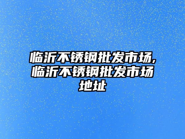 臨沂不銹鋼批發(fā)市場,臨沂不銹鋼批發(fā)市場地址