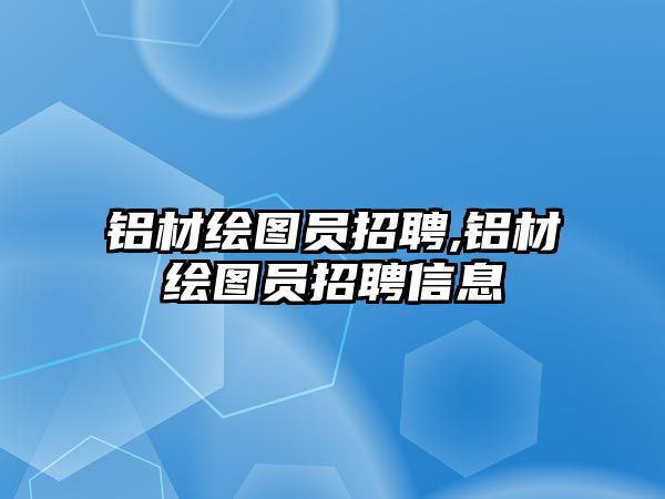 鋁材繪圖員招聘,鋁材繪圖員招聘信息