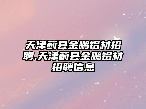 天津薊縣金鵬鋁材招聘,天津薊縣金鵬鋁材招聘信息