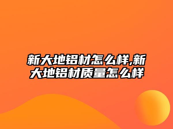 新大地鋁材怎么樣,新大地鋁材質(zhì)量怎么樣