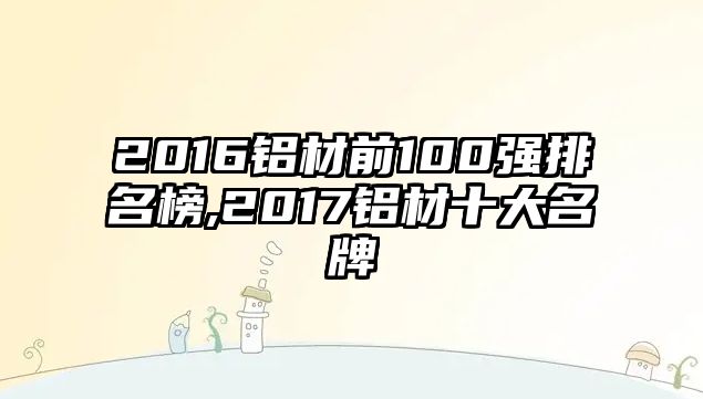 2016鋁材前100強排名榜,2017鋁材十大名牌