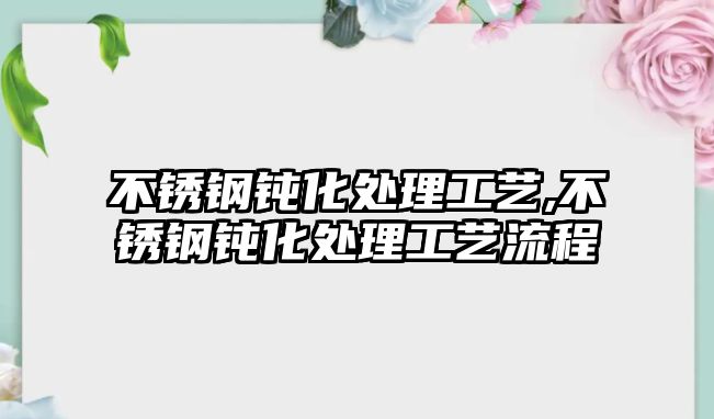 不銹鋼鈍化處理工藝,不銹鋼鈍化處理工藝流程