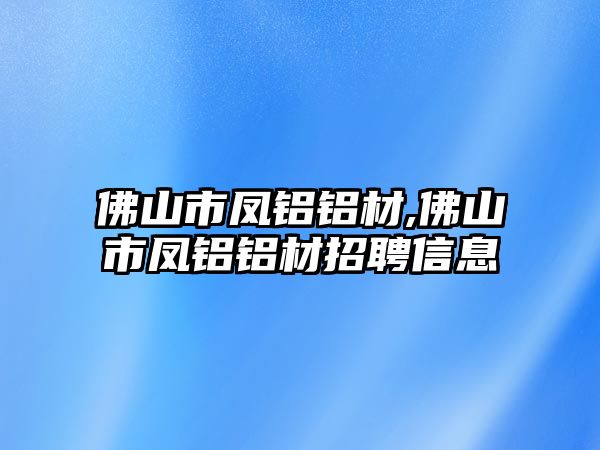 佛山市鳳鋁鋁材,佛山市鳳鋁鋁材招聘信息