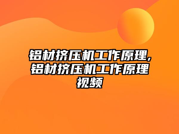 鋁材擠壓機工作原理,鋁材擠壓機工作原理視頻