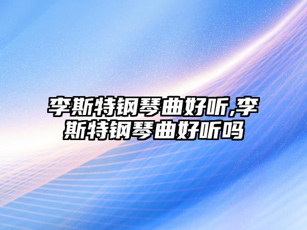 李斯特鋼琴曲好聽,李斯特鋼琴曲好聽嗎