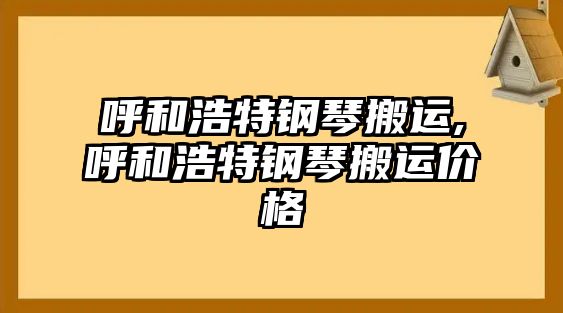 呼和浩特鋼琴搬運(yùn),呼和浩特鋼琴搬運(yùn)價(jià)格