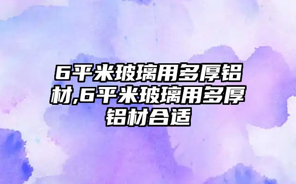 6平米玻璃用多厚鋁材,6平米玻璃用多厚鋁材合適