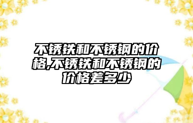 不銹鐵和不銹鋼的價格,不銹鐵和不銹鋼的價格差多少