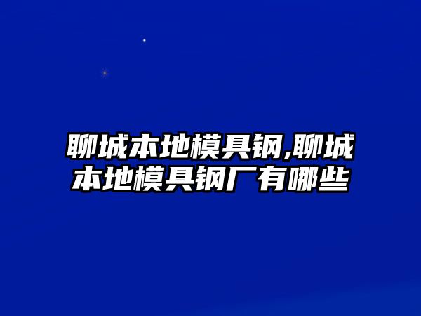 聊城本地模具鋼,聊城本地模具鋼廠有哪些