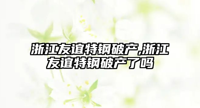 浙江友誼特鋼破產(chǎn),浙江友誼特鋼破產(chǎn)了嗎