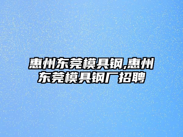 惠州東莞模具鋼,惠州東莞模具鋼廠招聘