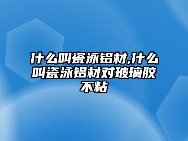 什么叫瓷泳鋁材,什么叫瓷泳鋁材對(duì)玻璃膠不粘