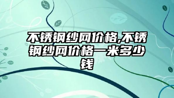 不銹鋼紗網(wǎng)價格,不銹鋼紗網(wǎng)價格一米多少錢