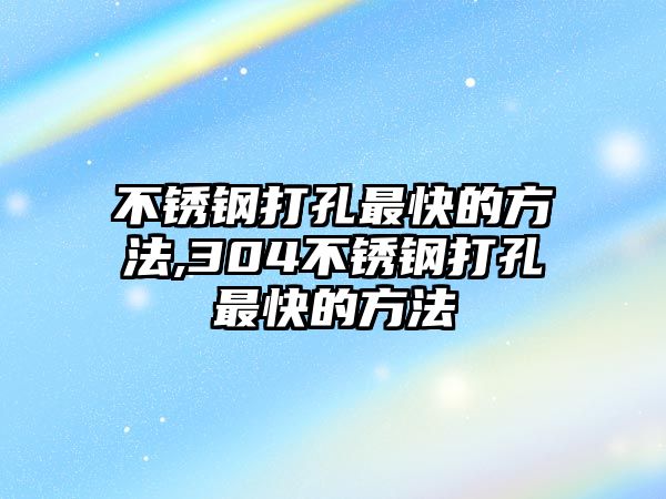 不銹鋼打孔最快的方法,304不銹鋼打孔最快的方法