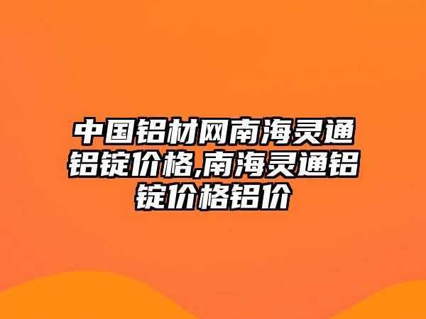 中國鋁材網(wǎng)南海靈通鋁錠價格,南海靈通鋁錠價格鋁價