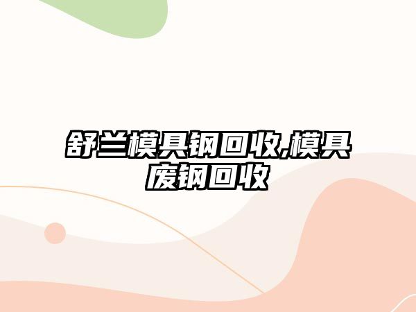 舒蘭模具鋼回收,模具廢鋼回收