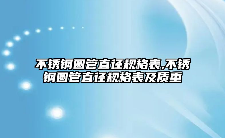 不銹鋼圓管直徑規(guī)格表,不銹鋼圓管直徑規(guī)格表及質重