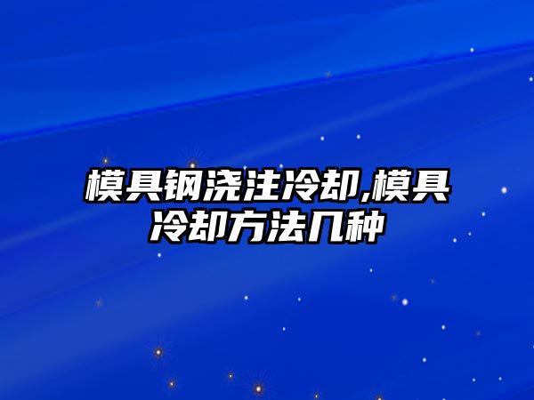 模具鋼澆注冷卻,模具冷卻方法幾種