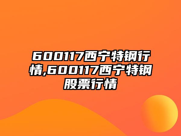 600117西寧特鋼行情,600117西寧特鋼股票行情