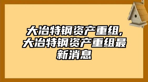 大冶特鋼資產(chǎn)重組,大冶特鋼資產(chǎn)重組最新消息