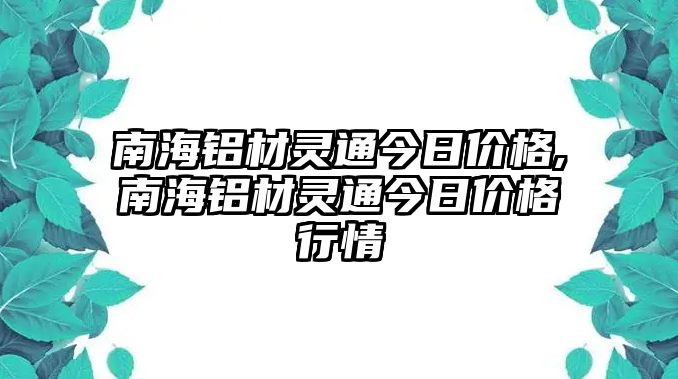 南海鋁材靈通今日價(jià)格,南海鋁材靈通今日價(jià)格行情