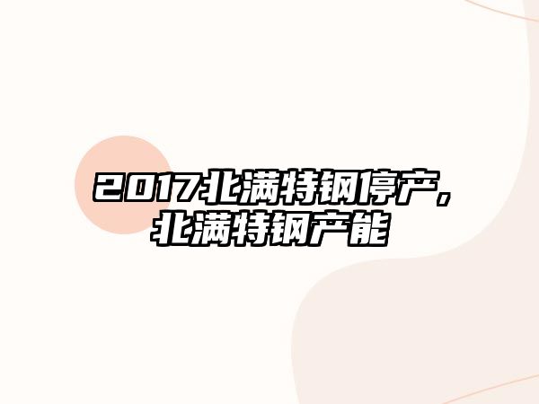 2017北滿特鋼停產(chǎn),北滿特鋼產(chǎn)能