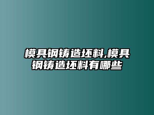 模具鋼鑄造坯料,模具鋼鑄造坯料有哪些