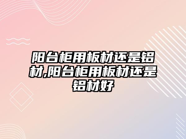 陽臺(tái)柜用板材還是鋁材,陽臺(tái)柜用板材還是鋁材好