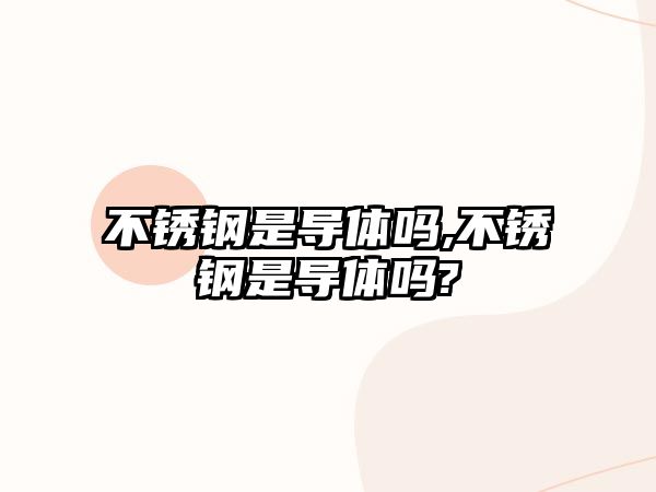 不銹鋼是導體嗎,不銹鋼是導體嗎?