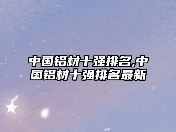 中國鋁材十強排名,中國鋁材十強排名最新