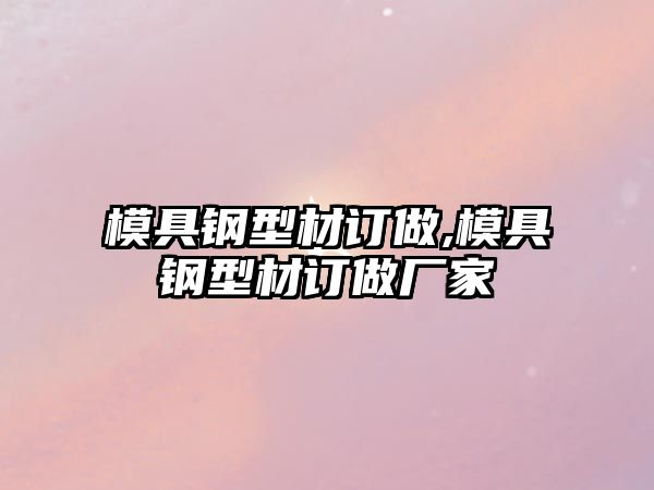 模具鋼型材訂做,模具鋼型材訂做廠家