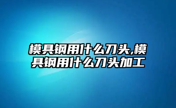 模具鋼用什么刀頭,模具鋼用什么刀頭加工