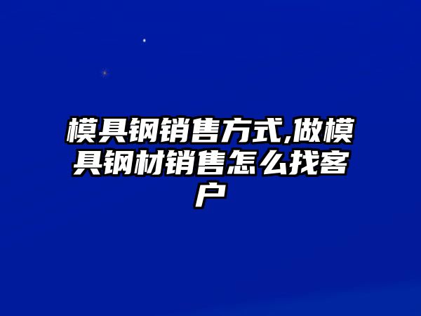 模具鋼銷售方式,做模具鋼材銷售怎么找客戶