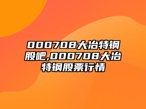 000708大冶特鋼股吧,000708大冶特鋼股票行情