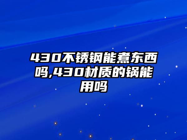 430不銹鋼能煮東西嗎,430材質(zhì)的鍋能用嗎