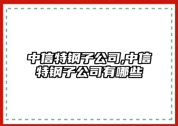 中信特鋼子公司,中信特鋼子公司有哪些