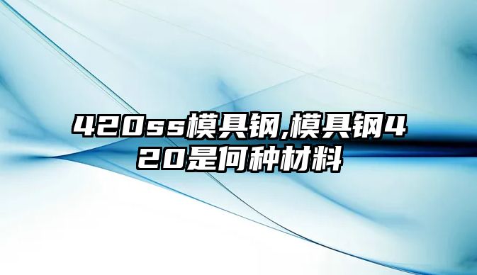 420ss模具鋼,模具鋼420是何種材料