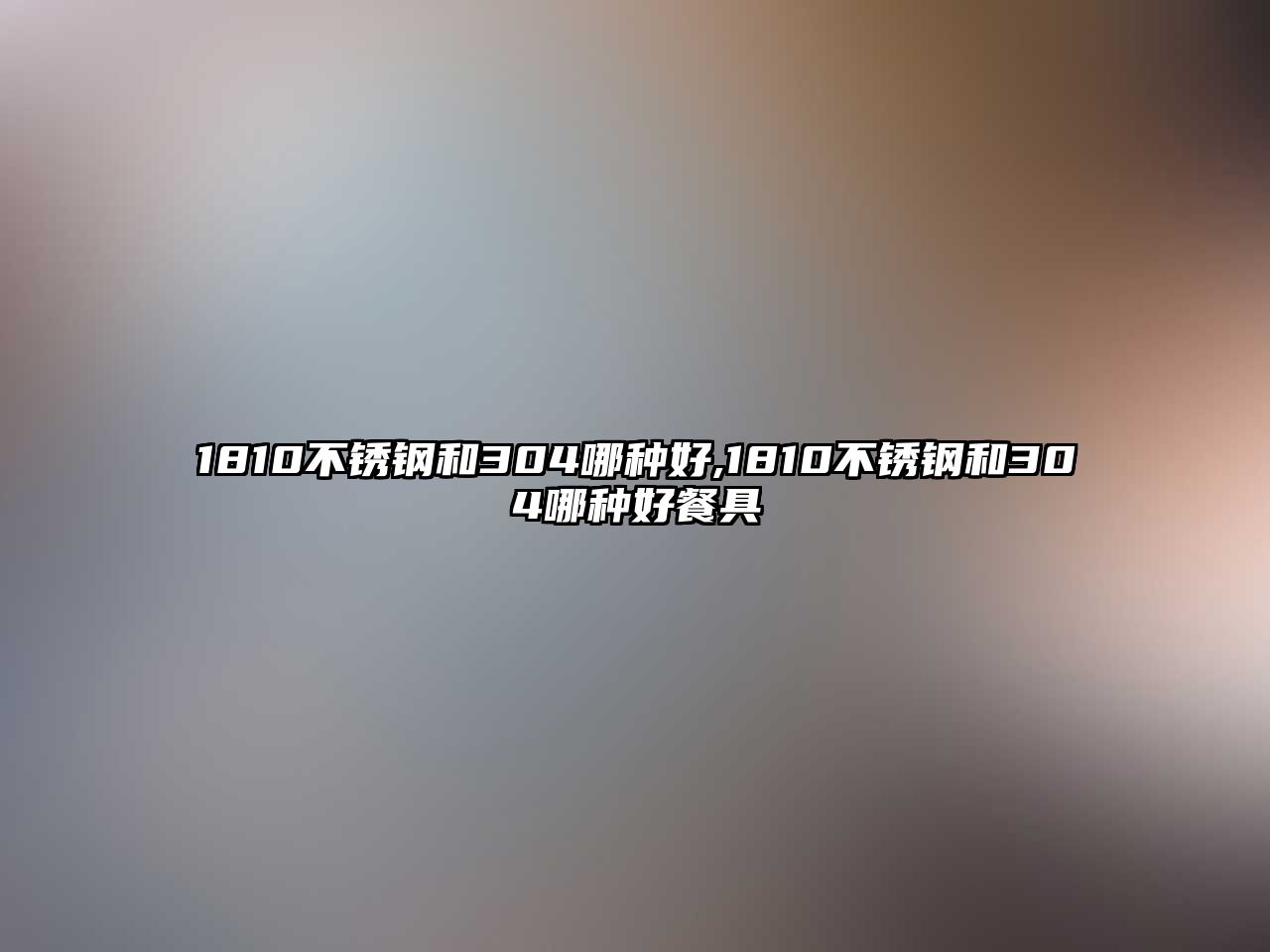 1810不銹鋼和304哪種好,1810不銹鋼和304哪種好餐具