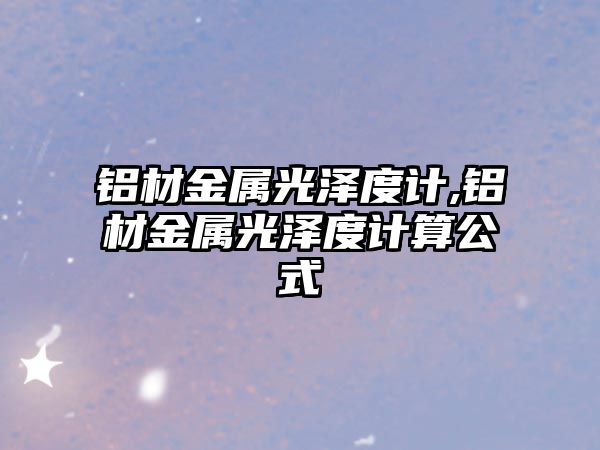 鋁材金屬光澤度計(jì),鋁材金屬光澤度計(jì)算公式