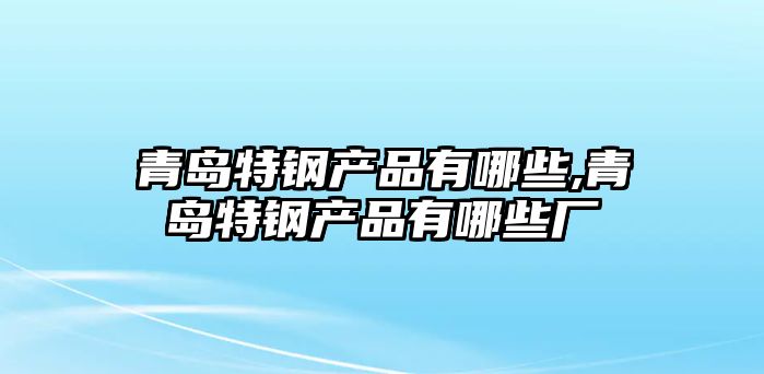 青島特鋼產(chǎn)品有哪些,青島特鋼產(chǎn)品有哪些廠