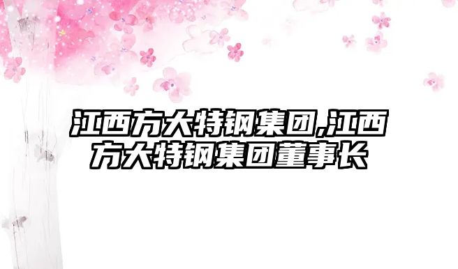 江西方大特鋼集團,江西方大特鋼集團董事長