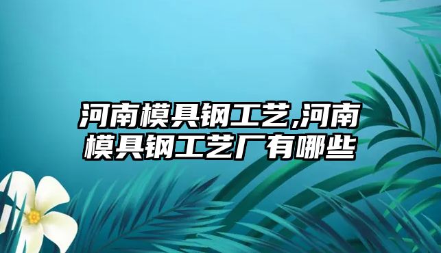 河南模具鋼工藝,河南模具鋼工藝廠有哪些