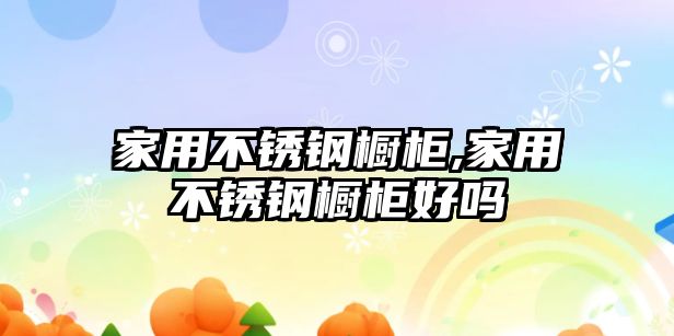 家用不銹鋼櫥柜,家用不銹鋼櫥柜好嗎