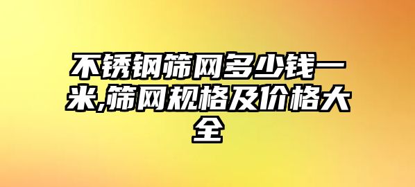 不銹鋼篩網(wǎng)多少錢一米,篩網(wǎng)規(guī)格及價格大全